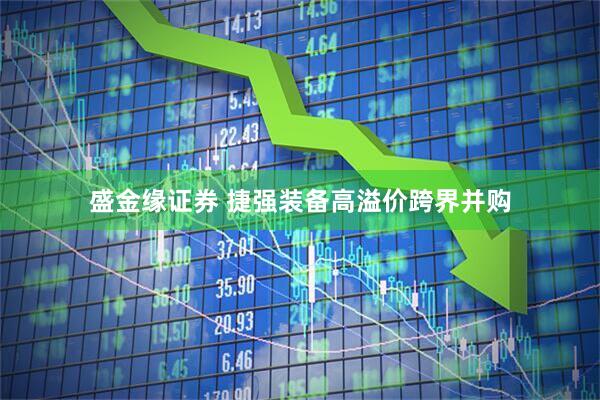 盛金缘证券 捷强装备高溢价跨界并购