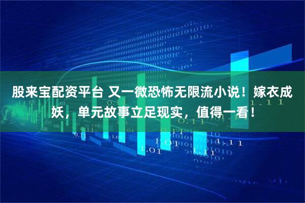 股来宝配资平台 又一微恐怖无限流小说！嫁衣成妖，单元故事立足现实，值得一看！