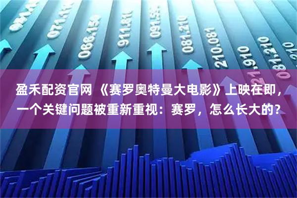 盈禾配资官网 《赛罗奥特曼大电影》上映在即，一个关键问题被重新重视：赛罗，怎么长大的？