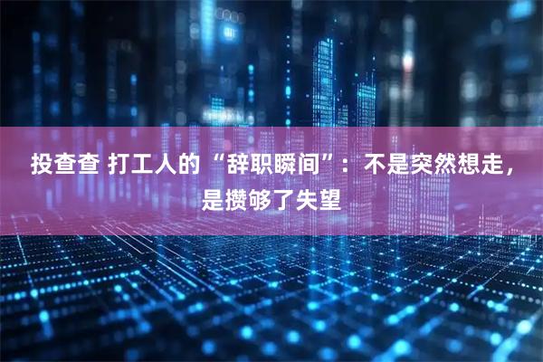 投查查 打工人的 “辞职瞬间”：不是突然想走，是攒够了失望