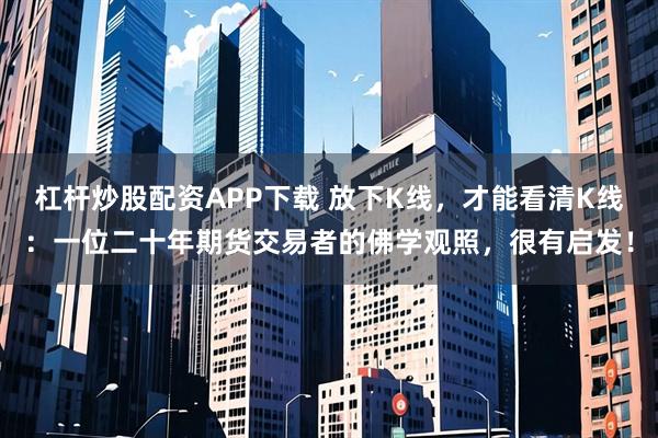 杠杆炒股配资APP下载 放下K线，才能看清K线：一位二十年期货交易者的佛学观照，很有启发！