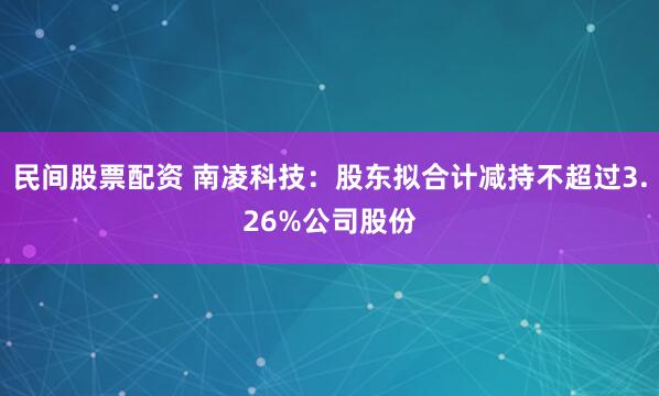 民间股票配资 南凌科技：股东拟合计减持不超过3.26%公司股份