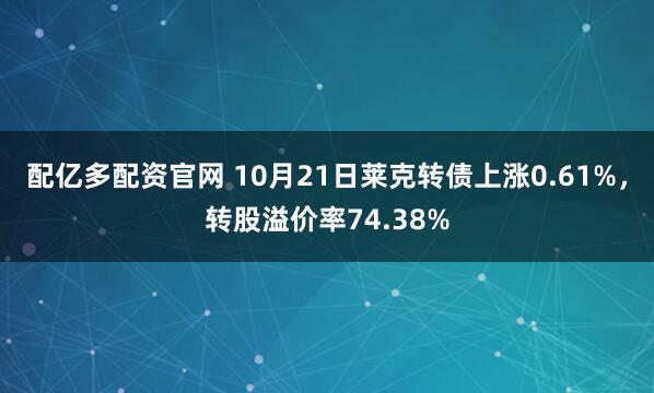 配亿多配资官网 10月21日莱克转债上涨0.61%，转股溢价率74.38%