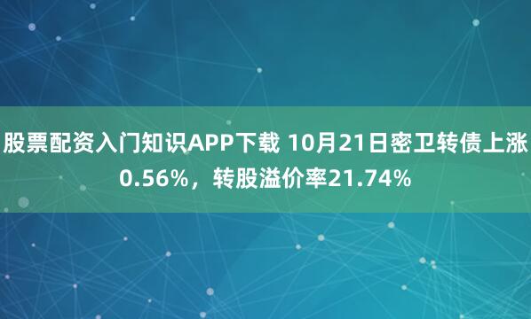 股票配资入门知识APP下载 10月21日密卫转债上涨0.56%，转股溢价率21.74%