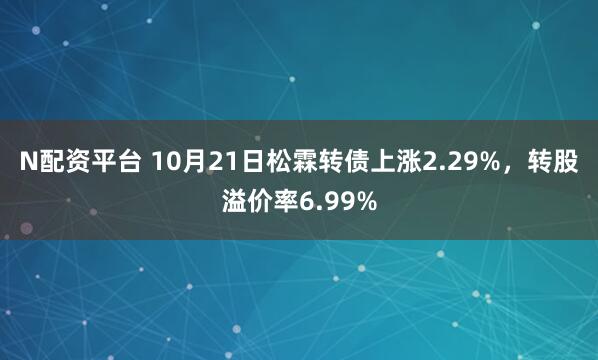N配资平台 10月21日松霖转债上涨2.29%，转股溢价率6.99%