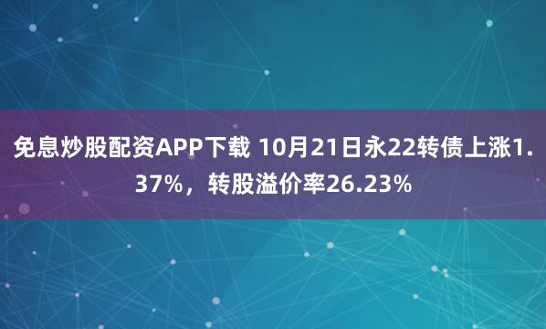 免息炒股配资APP下载 10月21日永22转债上涨1.37%，转股溢价率26.23%