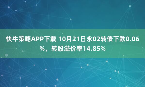 快牛策略APP下载 10月21日永02转债下跌0.06%，转股溢价率14.85%