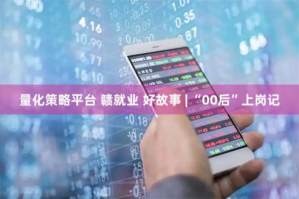 量化策略平台 赣就业 好故事 | “00后”上岗记