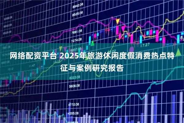 网络配资平台 2025年旅游休闲度假消费热点特征与案例研究报告
