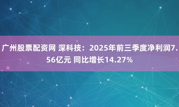 广州股票配资网 深科技:2025年前三季度净利润7.56亿元 同比增长14.27%