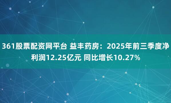 361股票配资网平台 益丰药房：2025年前三季度净利润12.25亿元 同比增长10.27%