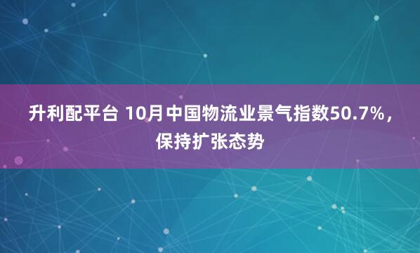 升利配平台 10月中国物流业景气指数50.7%，保持扩张态势