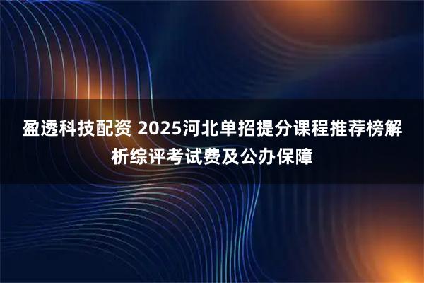盈透科技配资 2025河北单招提分课程推荐榜解析综评考试费及公办保障