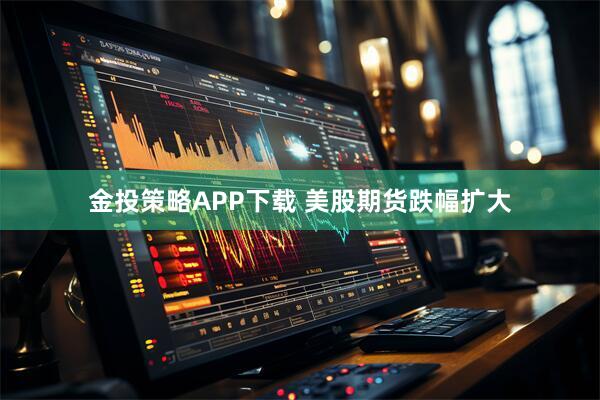 金投策略APP下载 美股期货跌幅扩大