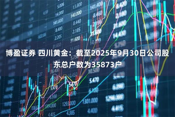 博盈证券 四川黄金：截至2025年9月30日公司股东总户数为35873户