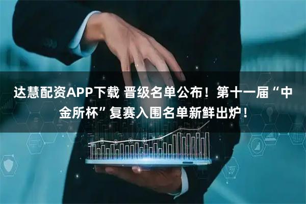 达慧配资APP下载 晋级名单公布！第十一届“中金所杯”复赛入围名单新鲜出炉！