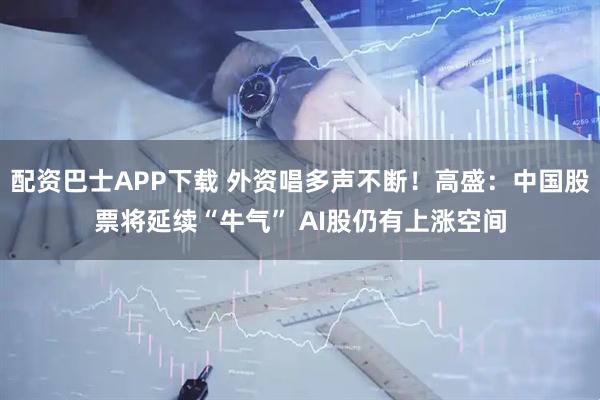配资巴士APP下载 外资唱多声不断!高盛:中国股票将延续“牛气” AI股仍有上涨空间