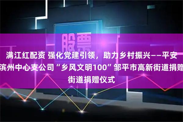 满江红配资 强化党建引领，助力乡村振兴——平安产险滨州中心支公司“乡风文明100”邹平市高新街道捐赠仪式