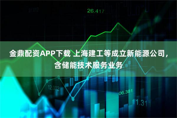 金鼎配资APP下载 上海建工等成立新能源公司，含储能技术服务业务
