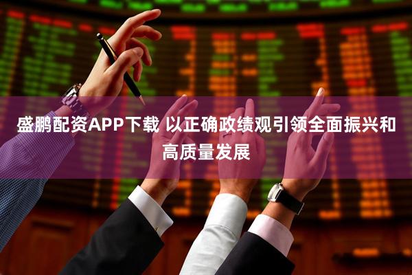 盛鹏配资APP下载 以正确政绩观引领全面振兴和高质量发展