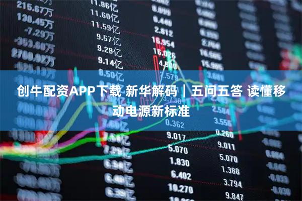 创牛配资APP下载 新华解码｜五问五答 读懂移动电源新标准