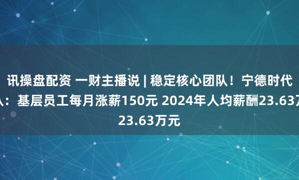 讯操盘配资 一财主播说 | 稳定核心团队！宁德时代确认：基层员工每月涨薪150元 2024年人均薪酬23.63万元
