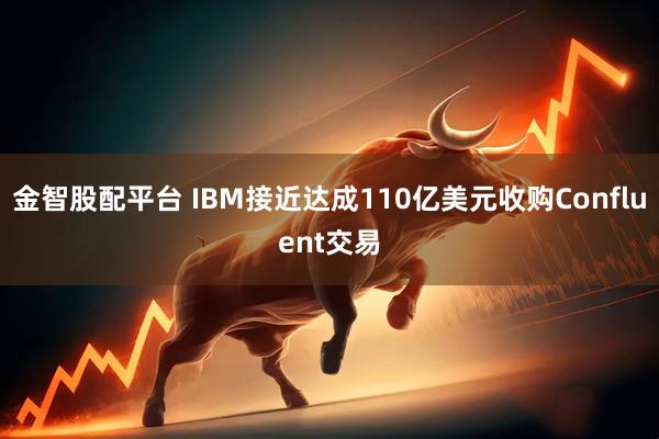 金智股配平台 IBM接近达成110亿美元收购Confluent交易