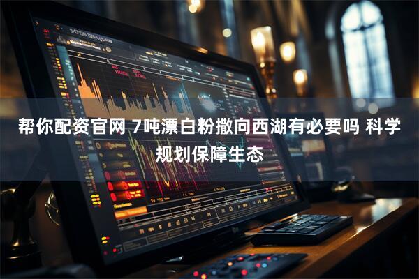 帮你配资官网 7吨漂白粉撒向西湖有必要吗 科学规划保障生态