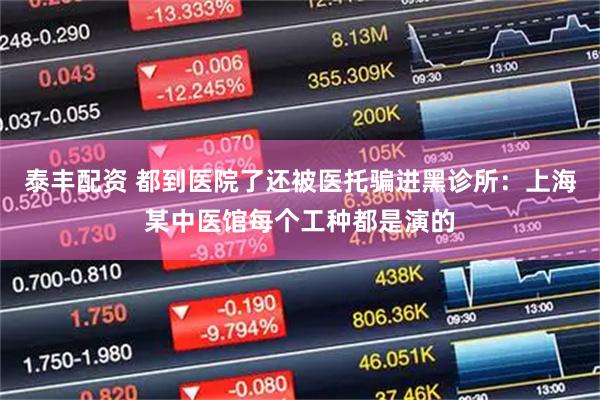 泰丰配资 都到医院了还被医托骗进黑诊所：上海某中医馆每个工种都是演的