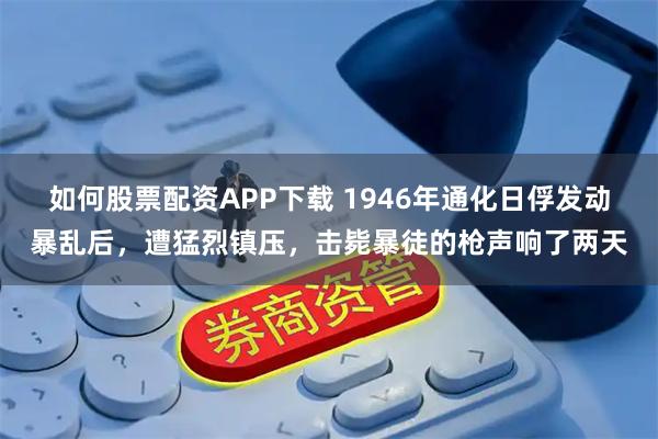 如何股票配资APP下载 1946年通化日俘发动暴乱后,遭猛烈镇压,击毙暴徒的枪声响了两天