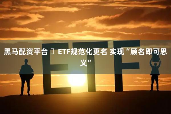 黑马配资平台 ​ETF规范化更名 实现“顾名即可思义”