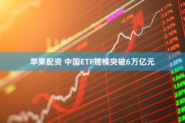苹果配资 中国ETF规模突破6万亿元