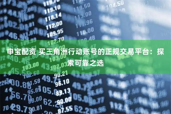 申宝配资 买三角洲行动账号的正规交易平台：探索可靠之选