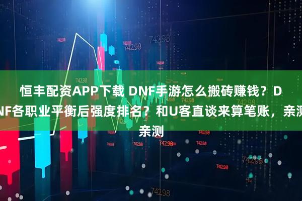 恒丰配资APP下载 DNF手游怎么搬砖赚钱？DNF各职业平衡后强度排名？和U客直谈来算笔账，亲测