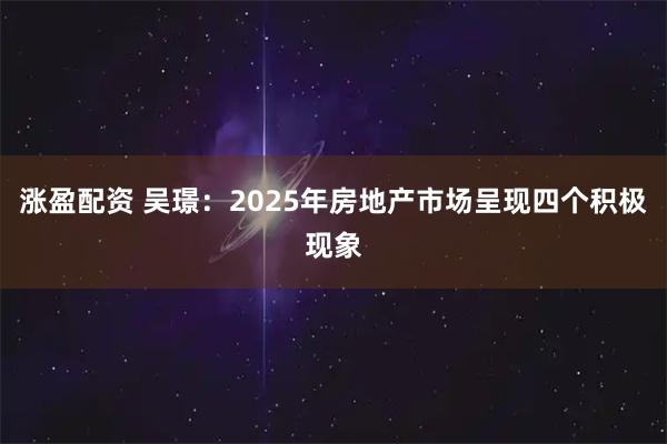 涨盈配资 吴璟：2025年房地产市场呈现四个积极现象