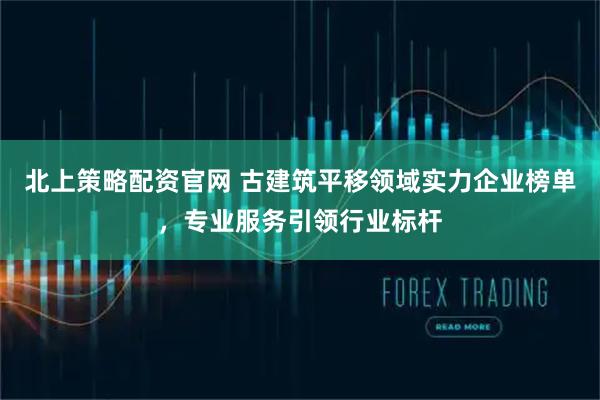 北上策略配资官网 古建筑平移领域实力企业榜单，专业服务引领行业标杆