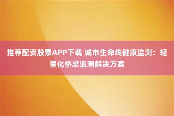推荐配资股票APP下载 城市生命线健康监测：轻量化桥梁监测解决方案