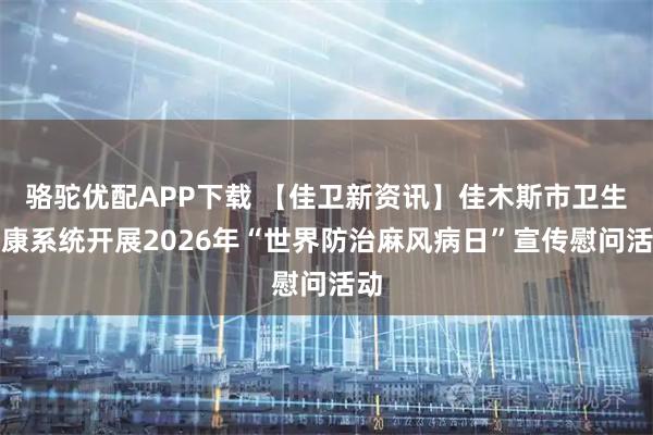 骆驼优配APP下载 【佳卫新资讯】佳木斯市卫生健康系统开展2026年“世界防治麻风病日”宣传慰问活动