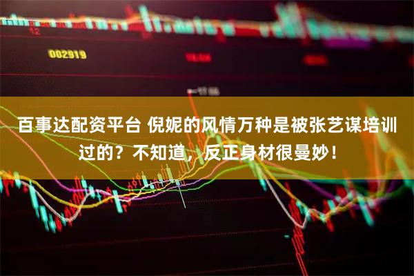 百事达配资平台 倪妮的风情万种是被张艺谋培训过的？不知道，反正身材很曼妙！