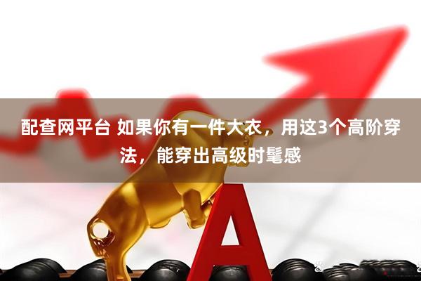 配查网平台 如果你有一件大衣，用这3个高阶穿法，能穿出高级时髦感