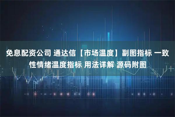免息配资公司 通达信【市场温度】副图指标 一致性情绪温度指标 用法详解 源码附图