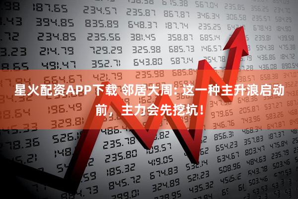 星火配资APP下载 邻居大周: 这一种主升浪启动前，主力会先挖坑！